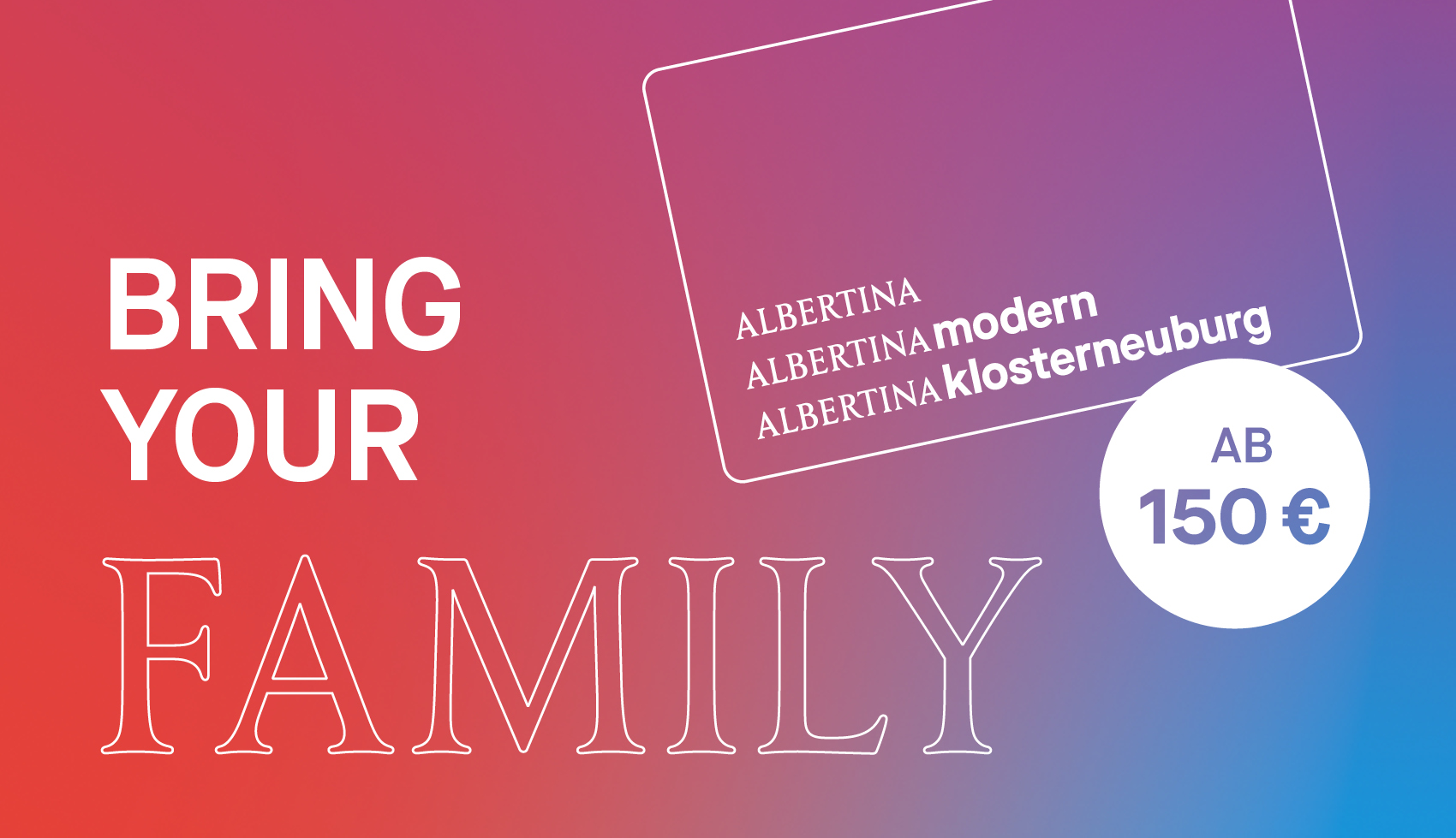 Bring your Family: ALBERTINA - ALBERTINA MODERN - ALBERTINA KLOSTERNEUBURG ab 150 Euro